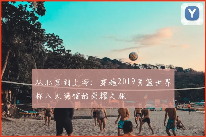 从北京到上海：穿越2019男篮世界杯八大场馆的荣耀之旅