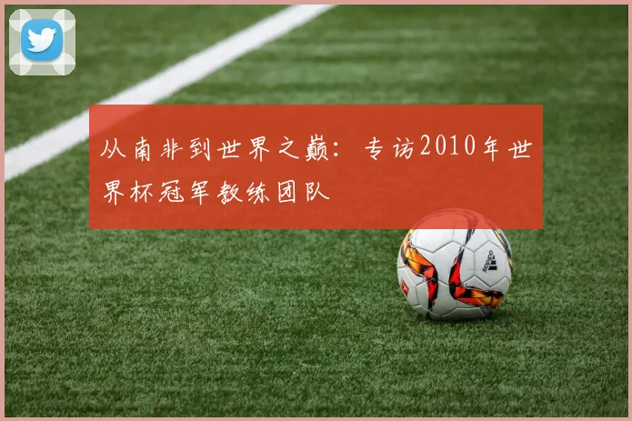 从南非到世界之巅：专访2010年世界杯冠军教练团队