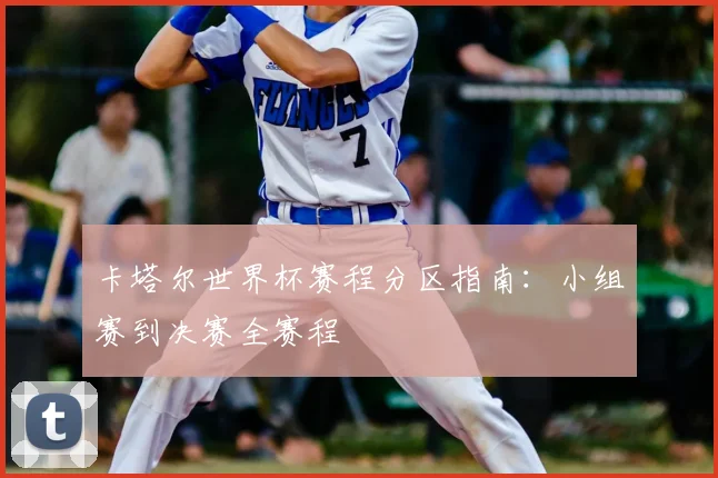 卡塔尔世界杯赛程分区指南：小组赛到决赛全赛程