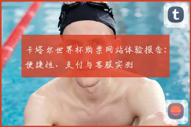 卡塔尔世界杯购票网站体验报告：便捷性、支付与客服实测