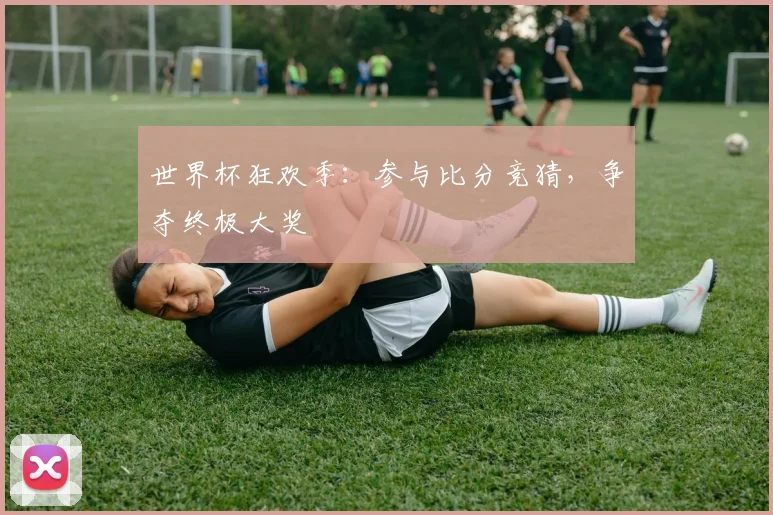 世界杯狂欢季：参与比分竞猜，争夺终极大奖
