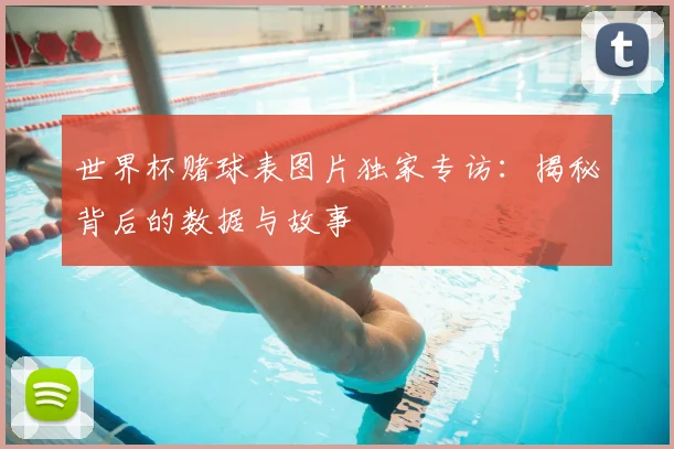 世界杯赌球表图片独家专访：揭秘背后的数据与故事