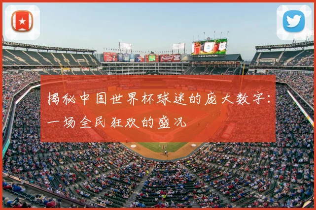揭秘中国世界杯球迷的庞大数字：一场全民狂欢的盛况