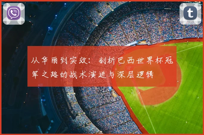 从华丽到实效：剖析巴西世界杯冠军之路的战术演进与深层逻辑