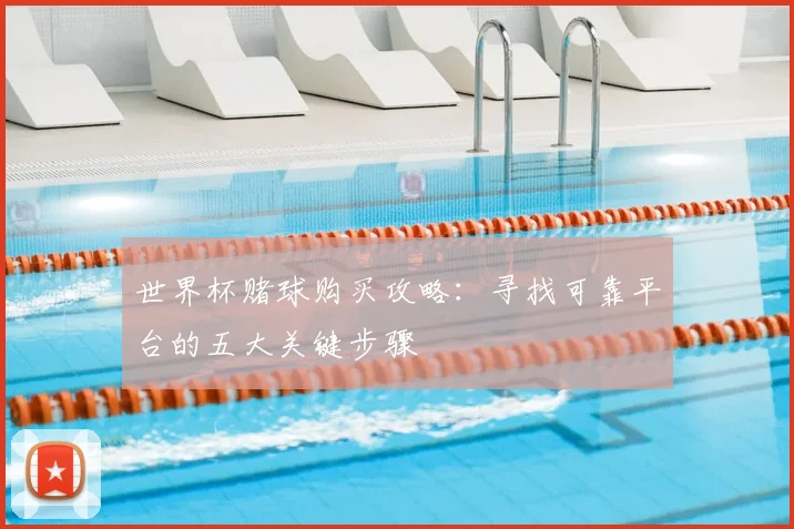 世界杯赌球购买攻略：寻找可靠平台的五大关键步骤