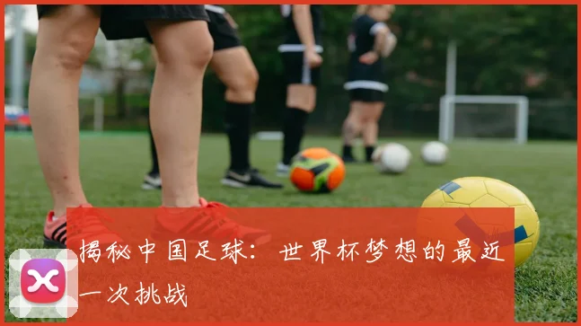 揭秘中国足球：世界杯梦想的最近一次挑战