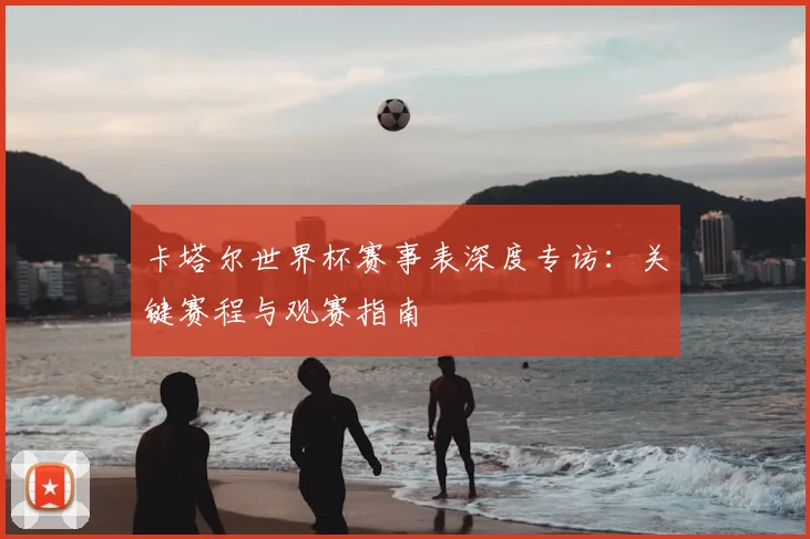 卡塔尔世界杯赛事表深度专访：关键赛程与观赛指南