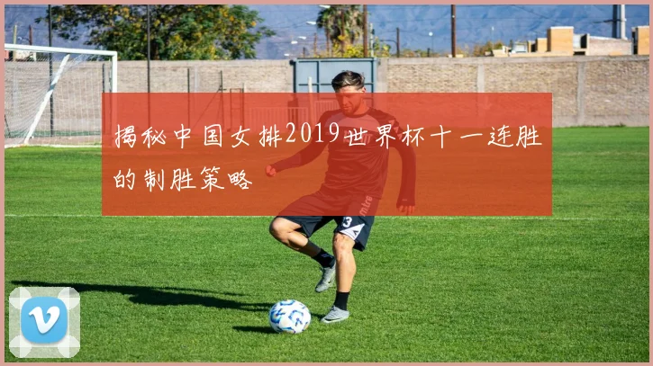 揭秘中国女排2019世界杯十一连胜的制胜策略