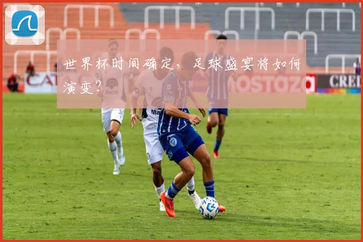 世界杯时间确定,足球盛宴将如何演变?