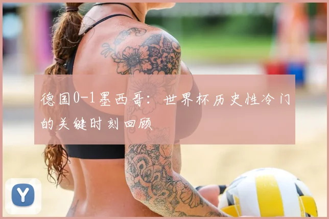 德国0-1墨西哥:世界杯历史性冷门的关键时刻回顾