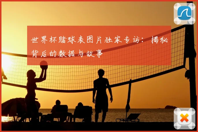 世界杯赌球表图片独家专访：揭秘背后的数据与故事