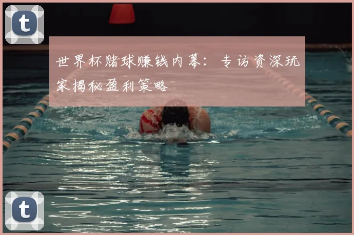 世界杯赌球赚钱内幕：专访资深玩家揭秘盈利策略