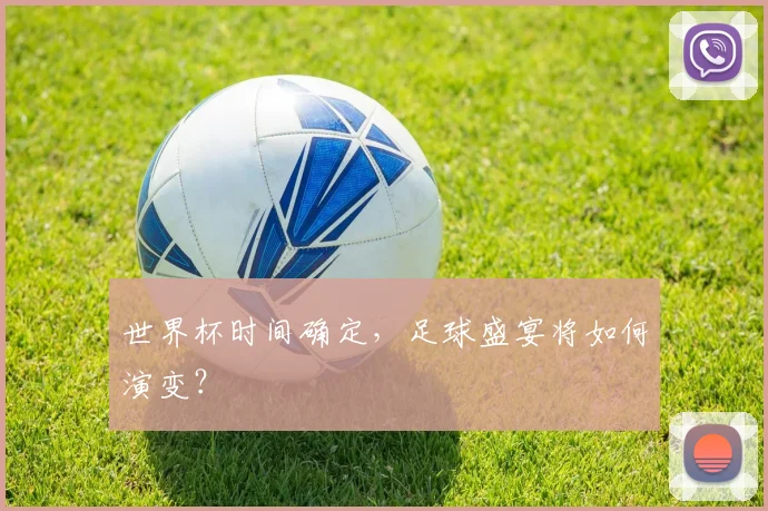 世界杯时间确定,足球盛宴将如何演变?