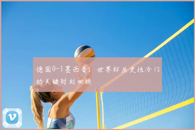 德国0-1墨西哥：世界杯历史性冷门的关键时刻回顾