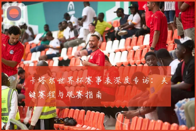 卡塔尔世界杯赛事表深度专访：关键赛程与观赛指南