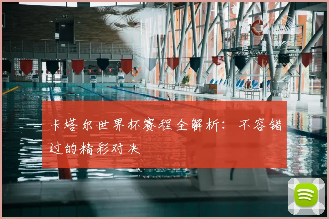 卡塔尔世界杯赛程全解析：不容错过的精彩对决