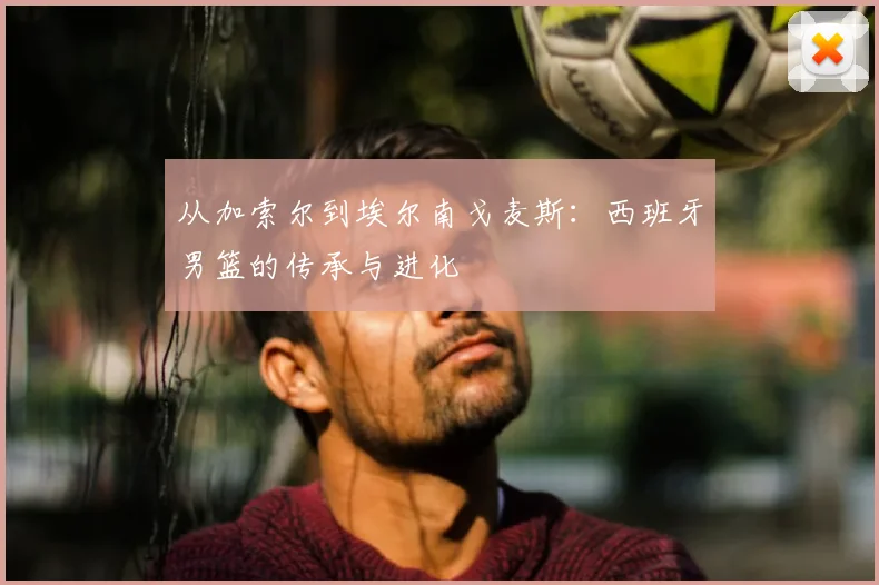 从加索尔到埃尔南戈麦斯：西班牙男篮的传承与进化
