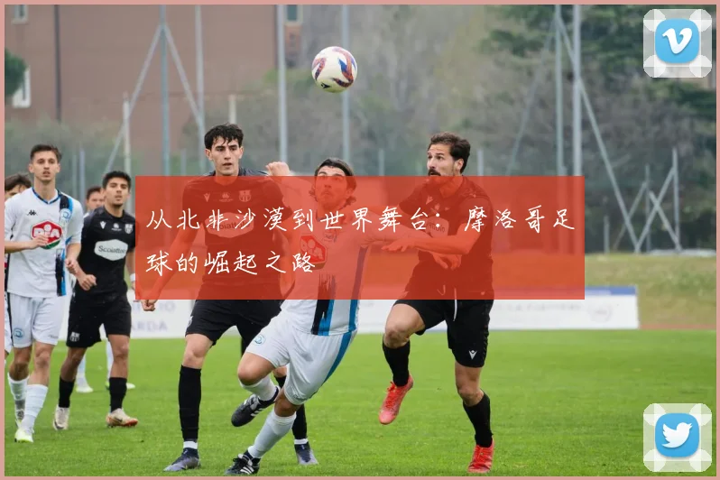 从北非沙漠到世界舞台：摩洛哥足球的崛起之路
