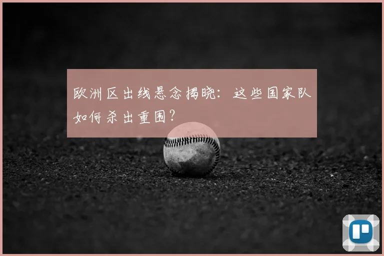 欧洲区出线悬念揭晓：这些国家队如何杀出重围？