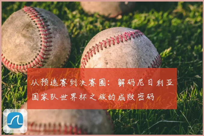 从预选赛到决赛圈：解码尼日利亚国家队世界杯之旅的成败密码