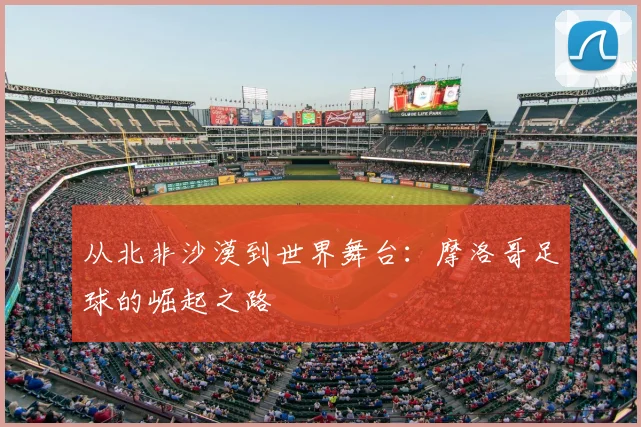 从北非沙漠到世界舞台：摩洛哥足球的崛起之路