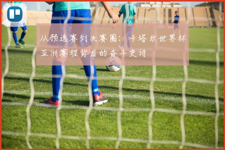 从预选赛到决赛圈:卡塔尔世界杯亚洲赛程背后的奋斗史诗